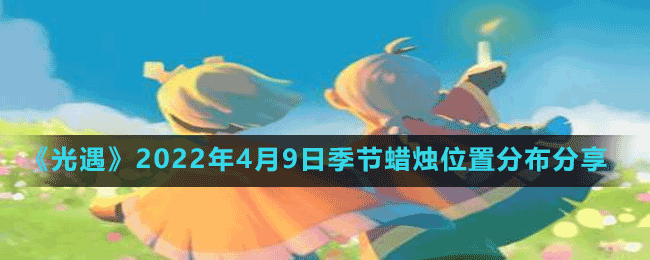 《光遇》2022年4月9日季节蜡烛位置分布分享